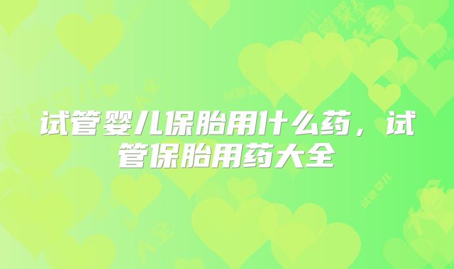 试管婴儿保胎用什么药,试管保胎用药大全