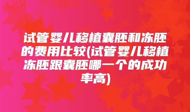 试管婴儿移植囊胚和冻胚的费用比较(试管婴儿移植冻胚跟囊胚哪一个的成功率高)