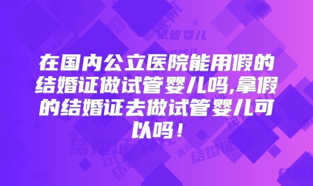 在国内公立医院能用假的结婚证做试管婴儿吗,拿假的结婚证去做试管婴儿可以吗!