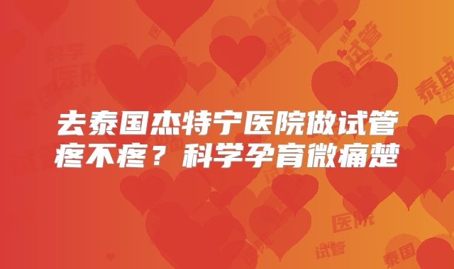 去泰国杰特宁医院做试管疼不疼?科学孕育微痛楚