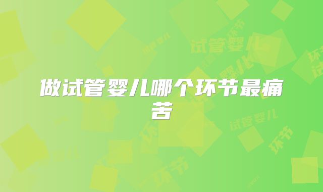 做试管婴儿哪个环节最痛苦