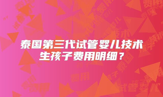 泰国第三代试管婴儿技术生孩子费用明细?