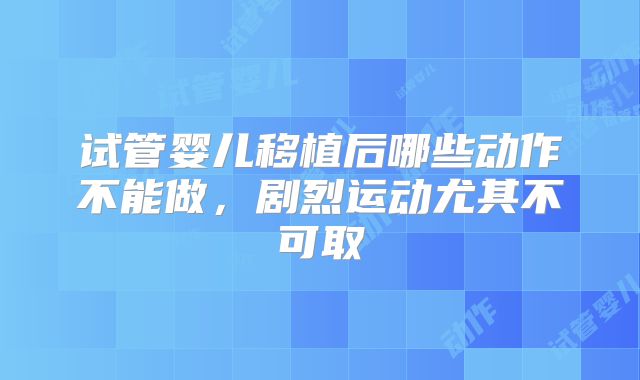 试管婴儿移植后哪些动作不能做,剧烈运动尤其不可取