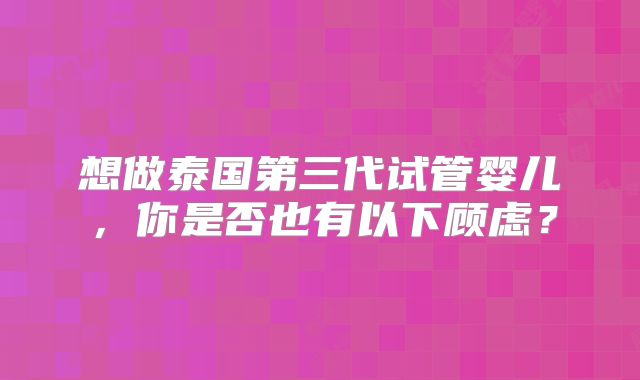 想做泰国第三代试管婴儿，你是否也有以下顾虑？
