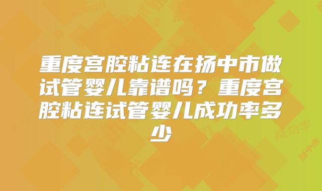 重度宫腔粘连在扬中市做试管婴儿靠谱吗？重度宫腔粘连试管婴儿成功率多少