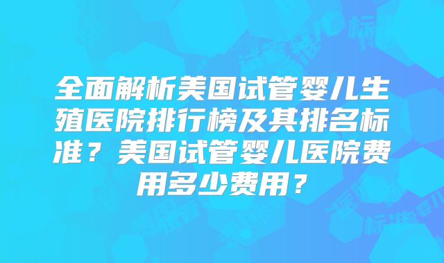 全面解析美国试管婴儿生殖医院排行榜及其排名标准?美国试管婴儿医院费用多少费用?
