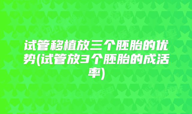 试管移植放三个胚胎的优势(试管放3个胚胎的成活率)