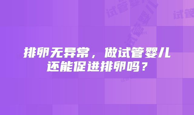 排卵无异常,做试管婴儿还能促进排卵吗?