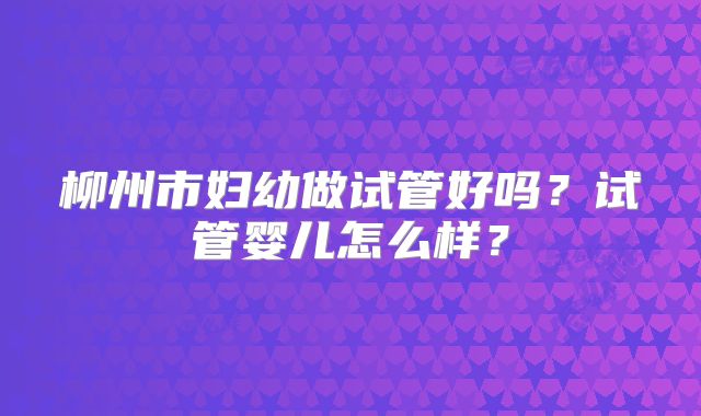 柳州市妇幼做试管好吗？试管婴儿怎么样？