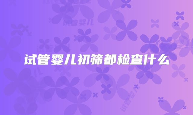 试管婴儿初筛都检查什么