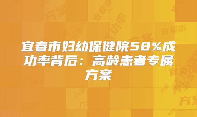 宜春市妇幼保健院58%成功率背后：高龄患者专属方案