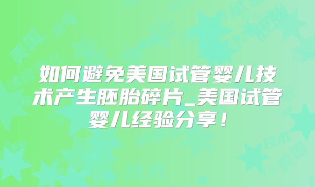 如何避免美国试管婴儿技术产生胚胎碎片_美国试管婴儿经验分享!