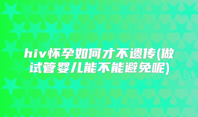 hiv怀孕如何才不遗传(做试管婴儿能不能避免呢)