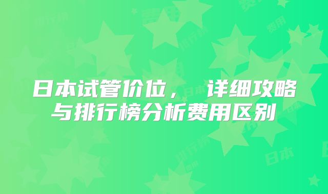 日本试管价位, 详细攻略与排行榜分析费用区别