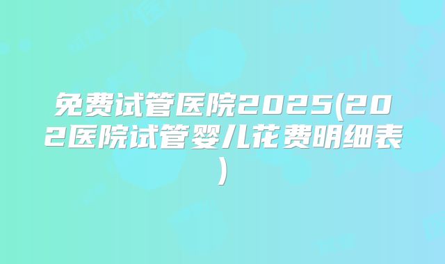 免费试管医院2025(202医院试管婴儿花费明细表)