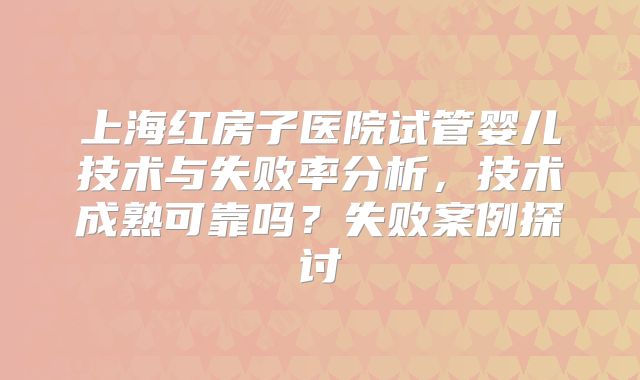 上海红房子医院试管婴儿技术与失败率分析，技术成熟可靠吗？失败案例探讨