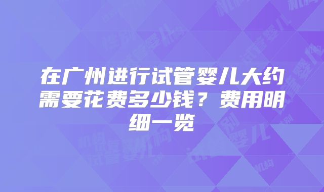在广州进行试管婴儿大约需要花费多少钱？费用明细一览