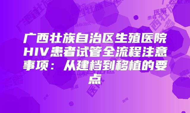 广西壮族自治区生殖医院HIV患者试管全流程注意事项:从建档到移植的要点