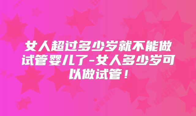 女人超过多少岁就不能做试管婴儿了-女人多少岁可以做试管！