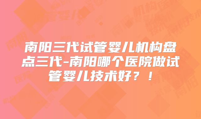 南阳三代试管婴儿机构盘点三代-南阳哪个医院做试管婴儿技术好？！