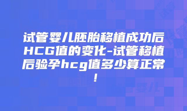 试管婴儿胚胎移植成功后HCG值的变化-试管移植后验孕hcg值多少算正常！