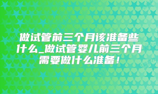 做试管前三个月该准备些什么_做试管婴儿前三个月需要做什么准备!