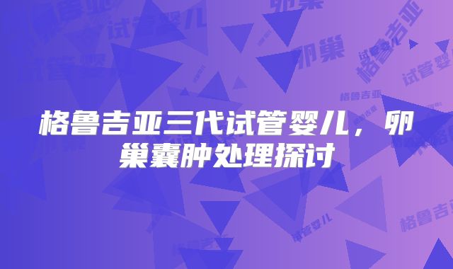 格鲁吉亚三代试管婴儿,卵巢囊肿处理探讨