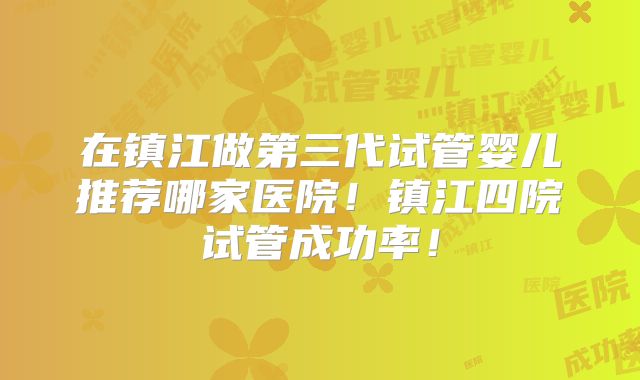 在镇江做第三代试管婴儿推荐哪家医院!镇江四院试管成功率!