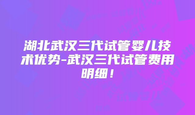 湖北武汉三代试管婴儿技术优势-武汉三代试管费用明细！
