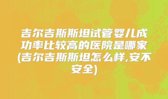 吉尔吉斯斯坦试管婴儿成功率比较高的医院是哪家(吉尔吉斯斯坦怎么样,安不安全)