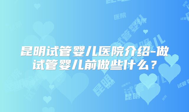 昆明试管婴儿医院介绍-做试管婴儿前做些什么？
