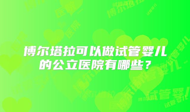 博尔塔拉可以做试管婴儿的公立医院有哪些？