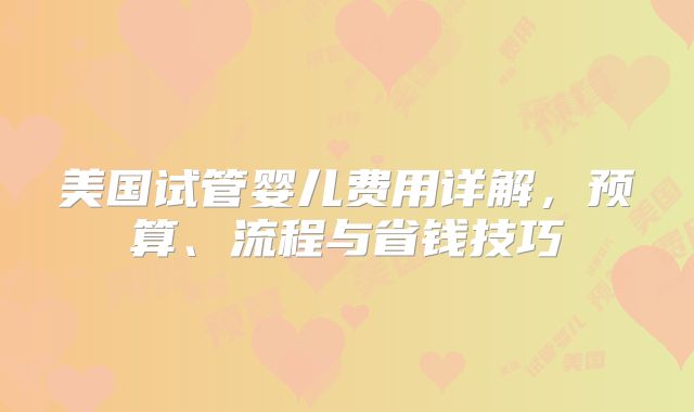 美国试管婴儿费用详解，预算、流程与省钱技巧