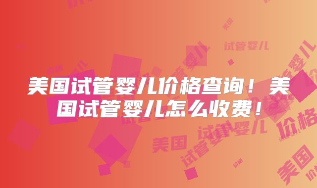 美国试管婴儿价格查询!美国试管婴儿怎么收费!