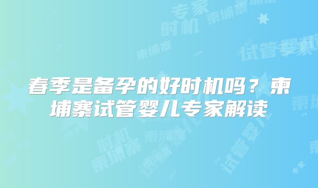 春季是备孕的好时机吗?柬埔寨试管婴儿专家解读