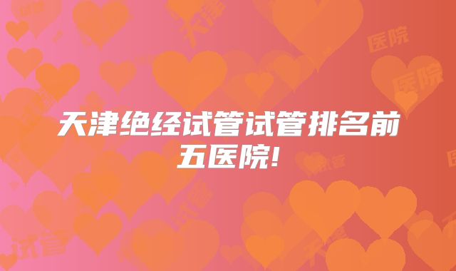 天津绝经试管试管排名前五医院!