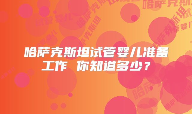 哈萨克斯坦试管婴儿准备工作 你知道多少?