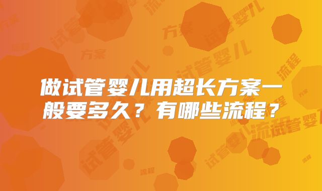 做试管婴儿用超长方案一般要多久？有哪些流程？