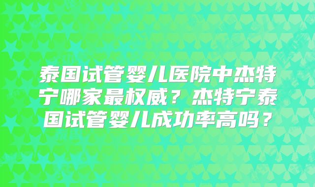 泰国试管婴儿医院中杰特宁哪家最权威?杰特宁泰国试管婴儿成功率高吗?