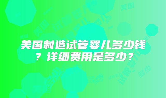美国制造试管婴儿多少钱？详细费用是多少？