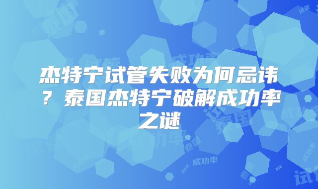 杰特宁试管失败为何忌讳?泰国杰特宁破解成功率之谜