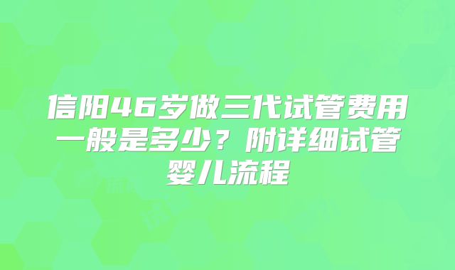 信阳46岁做三代试管费用一般是多少？附详细试管婴儿流程