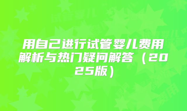 用自己进行试管婴儿费用解析与热门疑问解答(2025版)