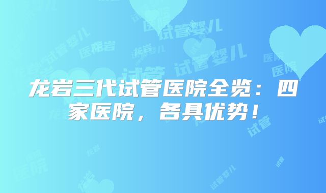 龙岩三代试管医院全览：四家医院，各具优势！