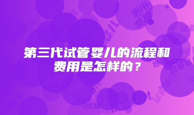 第三代试管婴儿的流程和费用是怎样的?