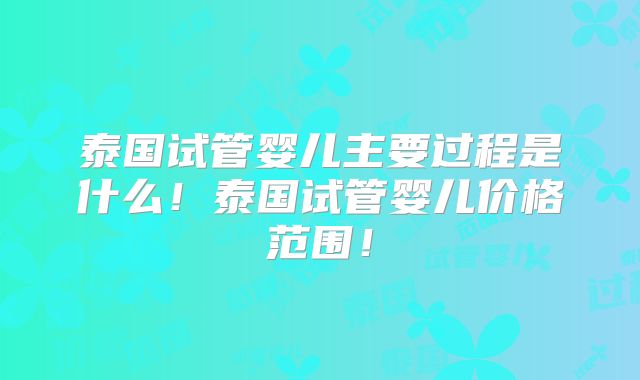 泰国试管婴儿主要过程是什么!泰国试管婴儿价格范围!