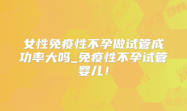 女性免疫性不孕做试管成功率大吗_免疫性不孕试管婴儿!