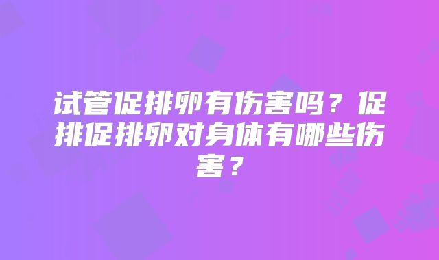 试管促排卵有伤害吗？促排促排卵对身体有哪些伤害？
