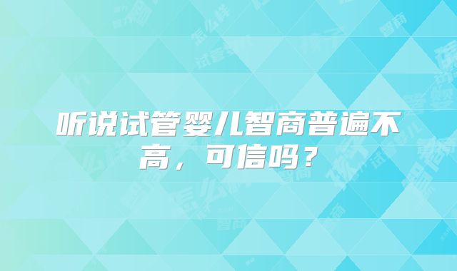 听说试管婴儿智商普遍不高,可信吗?