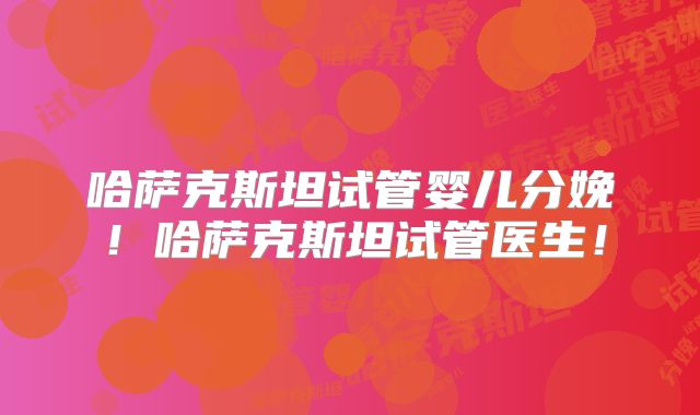 哈萨克斯坦试管婴儿分娩!哈萨克斯坦试管医生!